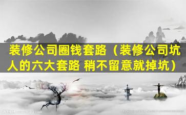 装修公司圈钱套路（装修公司坑人的六大套路 稍不留意就掉坑）